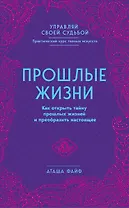 Прошлые жизни. Как открыть тайну прошлых жизней и преобразить настоящее