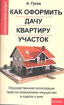 Как оформить дачу, квартиру, участок: государственная регистрация прав на недвижимое имущество и сделок с ним / 2-е изд., доп.