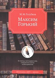 Максим Горький. В помощь преподавателям, старшеклассникам и абитуриентам