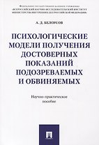 Психологические модели получения достоверных показаний подозреваемых и обвиняемых. Научно-практическ