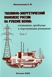 Топливно-энергетический комплекс России на рубеже веков: состояние, проблемы и перспективы развития. Справочно-аналитический сборник. Том 1