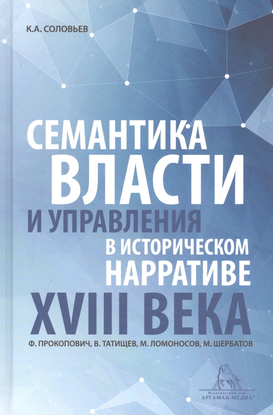 

Семантика власти и управления в историческом нарративе XVIII века. Ф. Прокопович, В. Татищев, М. Ломоносов, М. Щербатов. Монография