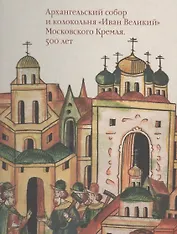 Московский Кремль XV столетия. Том II. Архангельский собор и колокольня "Иван Великий" Московского Кремля. 500 лет
