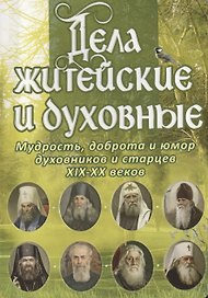 Дела житейские и духовные. Мудрость, доброта и юмор духовников и старцев XIX-XX веков