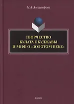 Творчество Булата Окуджавы и миф о «золотом веке» : монография