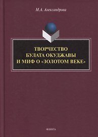 Творчество Булата Окуджавы и миф о «золотом веке» : монография