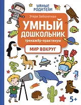 Умный дошкольник. Мир вокруг: тренажер-практикум: 5+