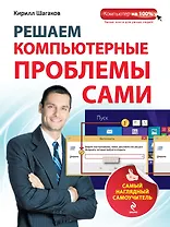 Решаем компьютерные проблемы сами: Самый наглядный самоучитель