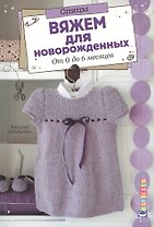 Вяжем для новорожденных. От 0 до 6 месяцев. Спицы
