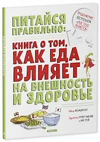 Питайся правильно: книга о том, как еда влияет на внешность и здоровье