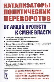 Катализаторы политических переворотов. От акций протеста к смене власти. Анализ и моделирование процессов дестабилизации на примере модернизирующихся социально-политических систем