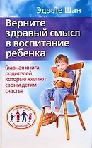 Верните здравый смысл в воспитание ребенка. Главная книга родителей, которые желают своим детям счастья