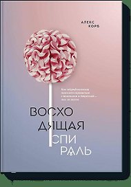 Восходящая спираль. Как нейрофизиология помогает справиться с негативом и депрессией – шаг за шагом
