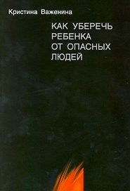 Как уберечь ребенка от опасных людей. Книга для родителей и не только.