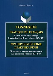 Французский язык. Практика речи. Тетрадь для закрепления навыков для студентов уровней B2-B2+ = Connexion. Pratique du francais. Cahier d’activites a l’usage des etudiants en fle des niveaux B2-B2+