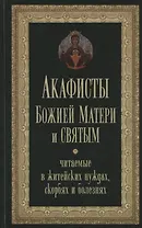 Акафисты Божией Матери и святым, читаемые в житейских нуждах, скорбях и болезнях