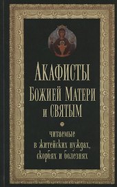 Акафисты Божией Матери и святым, читаемые в житейских нуждах, скорбях и болезнях