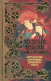 Мудрые мысли на все времена: Антология афоризма Древнего мира