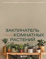 Заклинатель комнатных растений. Секретные лайфхаки от профессионального цветовода