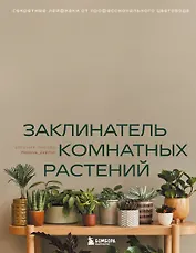 Заклинатель комнатных растений. Секретные лайфхаки от профессионального цветовода