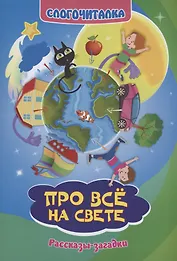 Слогочиталка. Про всё на свете. Рассказы-загадки