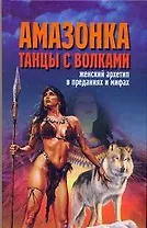 Амазонка. Танцы с волками. Женский архетип в преданиях и мифах