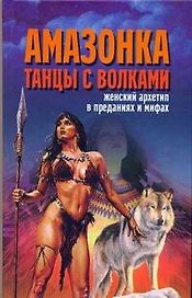 Амазонка. Танцы с волками. Женский архетип в преданиях и мифах