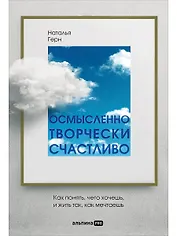 Осмысленно, творчески, счастливо. Как понять, чего хочешь, и жить так, как мечтаешь