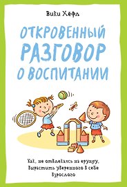 Откровенный разговор о воспитании. Как, не отвлекаясь на ерунду, вырастить уверенного в себе взрослого