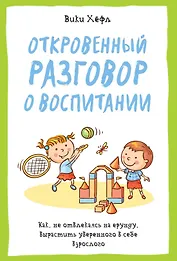 Откровенный разговор о воспитании. Как, не отвлекаясь на ерунду, вырастить уверенного в себе взрослого