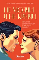 Не молчи и не кричи. Искусство договариваться с тем, кого любишь