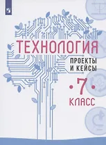 Технология. 7 класс. Проекты и кейсы. Учебное пособие