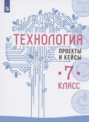 Технология. 7 класс. Проекты и кейсы. Учебное пособие