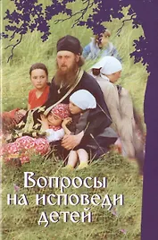 Вопросы на исповеди детей с подробными пастырскими наставлениями их