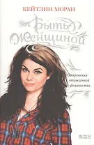 Быть женщиной: Откровения отъявленной феминистки