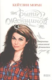 Быть женщиной: Откровения отъявленной феминистки