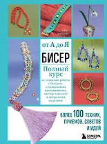 Бисер от А до Я. Полный курс по техникам работы с бисером с пошаговыми инструкциями, мастер-классами и авторскими моделями. Более 100 техник, приемов, советов и идей
