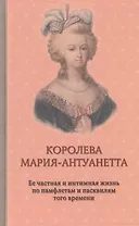 Королева Мария-Антуанетта. Ее частная и интимная жизнь по памфлетам и пасквилям того времени