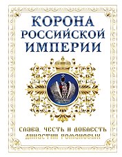 Корона российской империи. Слава, честь и доблесть династии Романовых