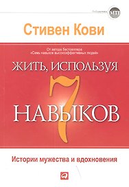 Жить, используя семь навыков: Истории мужества и вдохновения / 3-е изд.