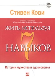 Жить, используя семь навыков: Истории мужества и вдохновения / 3-е изд.