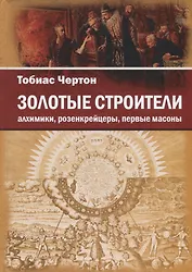 Золотые строители. Алхимики, розенкрейцеры, первые масоны