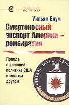 Смертоносный экспорт Америки - демократия. Правда о внешней политике США и многом другом
