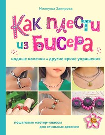 Как плести из бисера модные колечки и другие яркие украшения. Пошаговые мастер-классы для стильных девочек