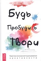 Будь. Пробудись. Твори. Практики осознанности для развития креативности