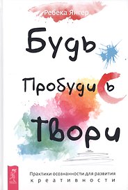 Будь. Пробудись. Твори. Практики осознанности для развития креативности