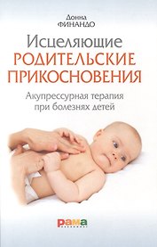 Исцеляющие родительские прикосновения. Акупрессурная терапия при болезнях детей