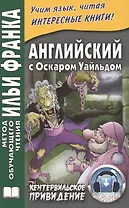 Английский с О. Уайльдом. Кентервильское привидение. 3-е изд. (МЕТОД ЧТЕНИЯ ИЛЬИ ФРАНКА)