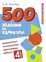 500 заданий на каникулы. Математика. 4 класс. Упражнения, головоломки, кроссворды, ребусы