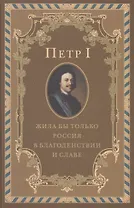 Петр I. Жила бы только Россия в благоденствии и славе